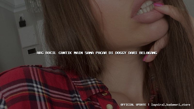 abg bocil cantik main sama pacar di doggy dari belakang