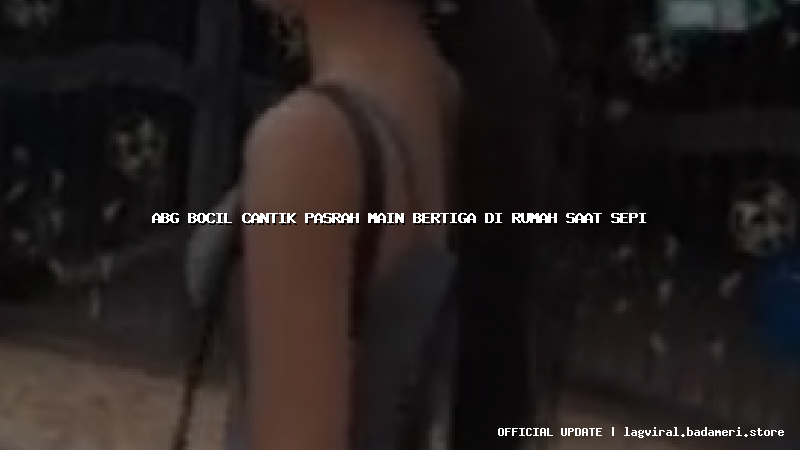 abg bocil cantik pasrah main bertiga di rumah saat sepi