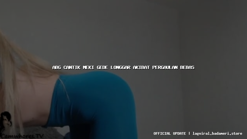 abg cantik meki gede longgar akibat pergaulan bebas