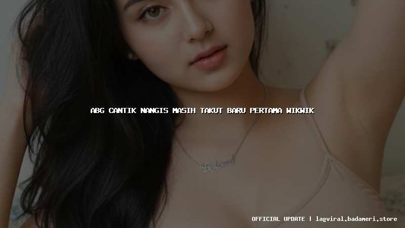 abg cantik nangis masih takut baru pertama wikwik