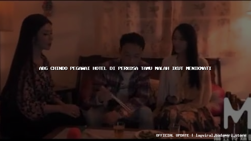 abg chindo pegawai hotel di perkosa tamu malah ikut menikmati