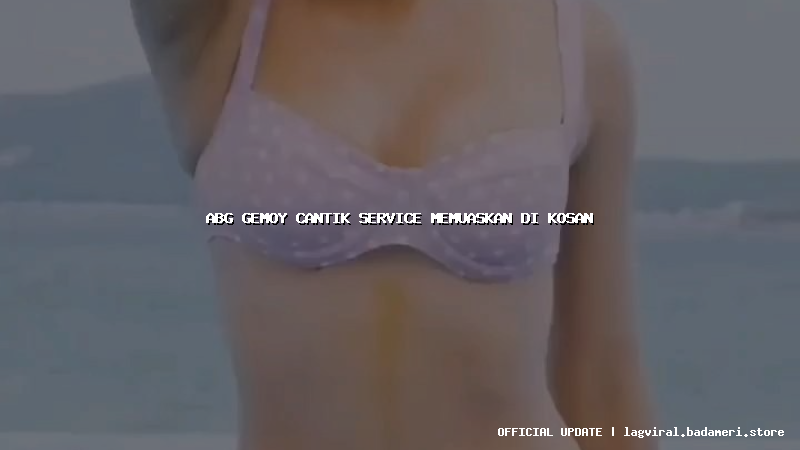 abg gemoy cantik service memuaskan di kosan