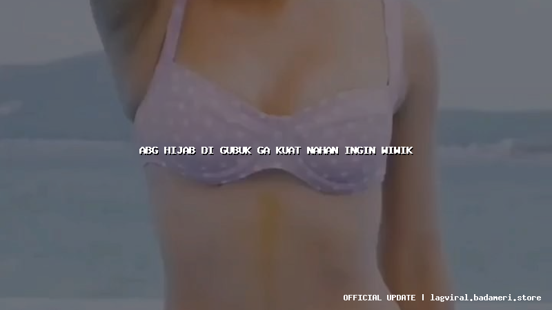 abg hijab di gubuk ga kuat nahan ingin wiwik