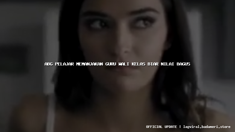 abg pelajar memanjakan guru wali kelas biar nilai bagus