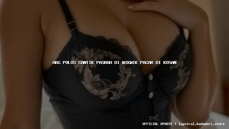 abg polos cantik pasrah di wikwik pacar di kosan