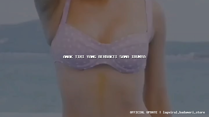 anak tiri yang berbakti sama ibunya