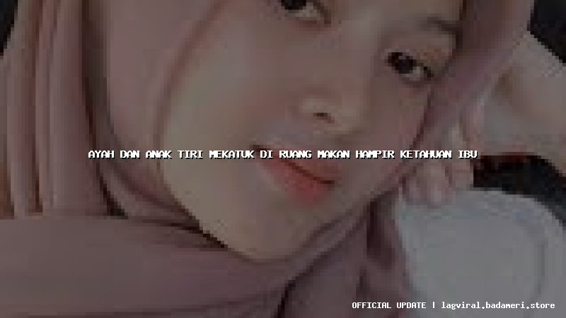 ayah dan anak tiri mekatuk di ruang makan hampir ketahuan ibu