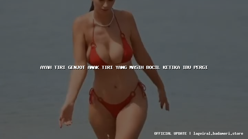 ayah tiri genjot anak tiri yang masih bocil ketika ibu pergi