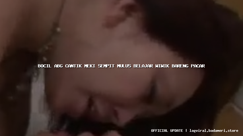 bocil abg cantik meki sempit mulus belajar wiwik bareng pacar