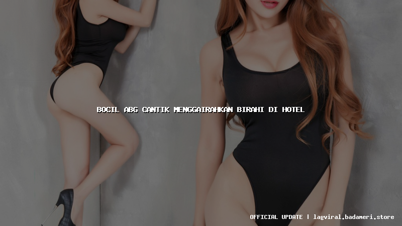 bocil abg cantik menggairahkan birahi di hotel