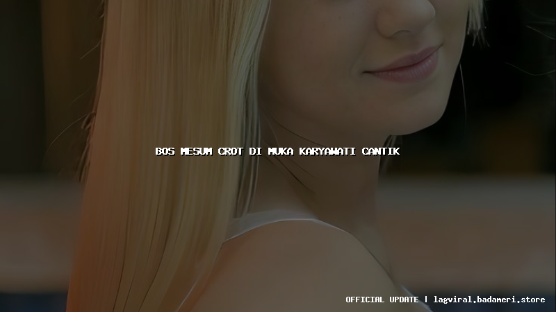 bos mesum crot di muka karyawati cantik