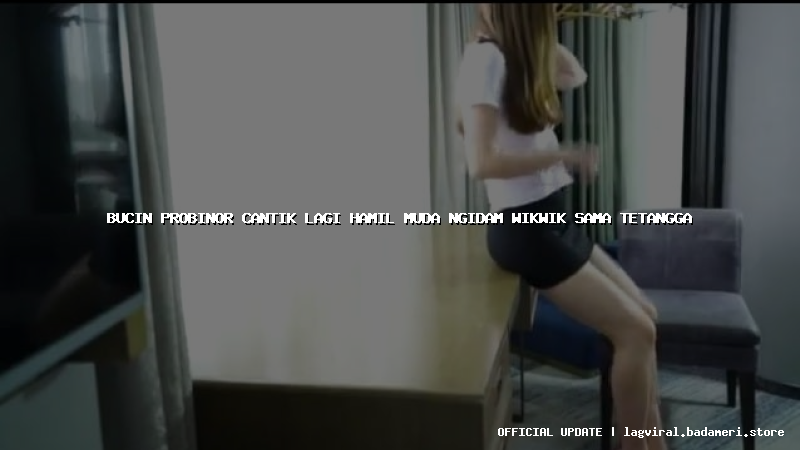 bucin probinor cantik lagi hamil muda ngidam wikwik sama tetangga