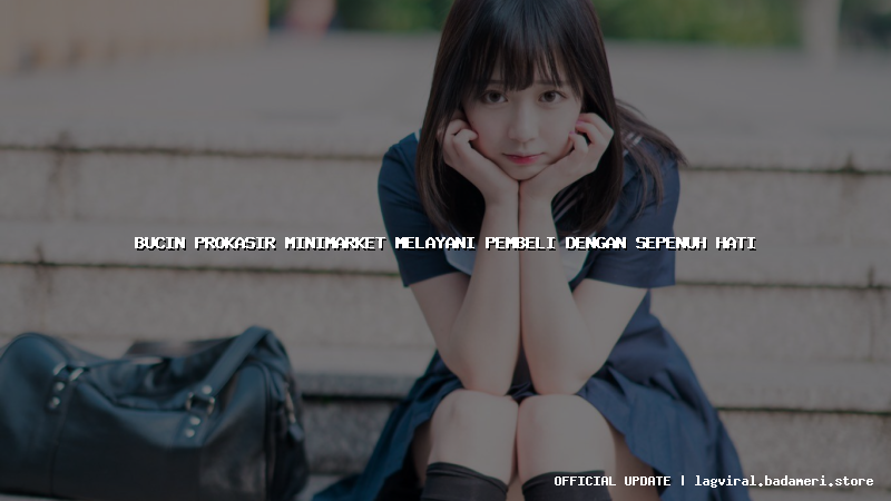bucin prokasir minimarket melayani pembeli dengan sepenuh hati