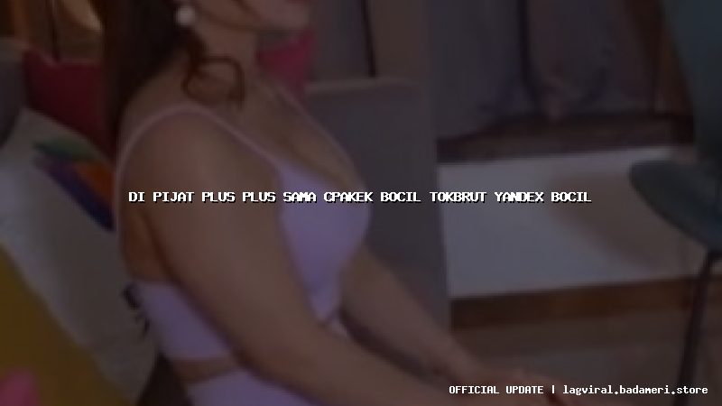 di pijat plus plus sama cpakek bocil tokbrut yandex bocil