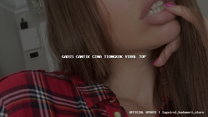 gadis cantik cina tiongkok viral top