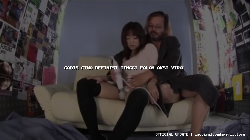 gadis cina definisi tinggi falam aksi viral