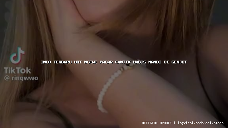 indo terbaru hot ngewe pacar cantik habis mandi di genjot