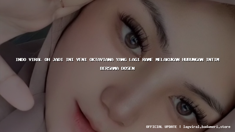 indo viral oh jadi ini veni oktaviana yang lagi rame melakukan hubungan intim bersama dosen