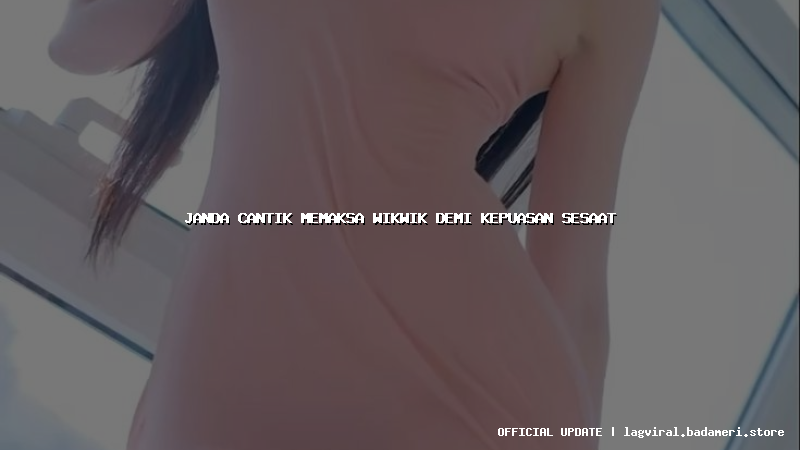 janda cantik memaksa wikwik demi kepuasan sesaat