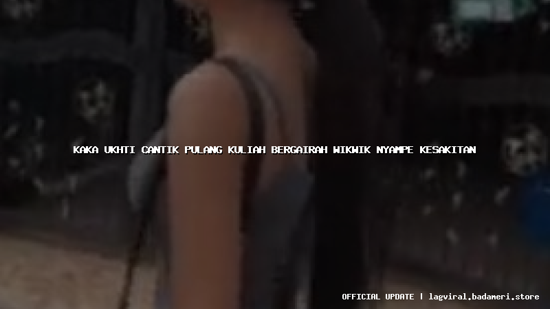 kaka ukhti cantik pulang kuliah bergairah wikwik nyampe kesakitan