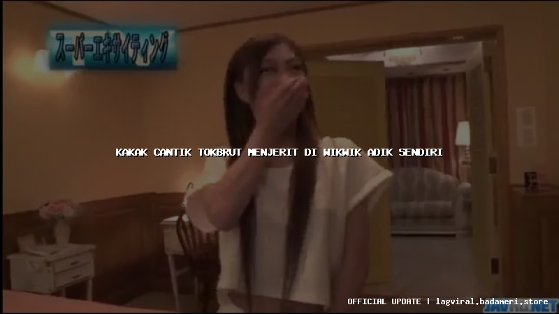 kakak cantik tokbrut menjerit di wikwik adik sendiri