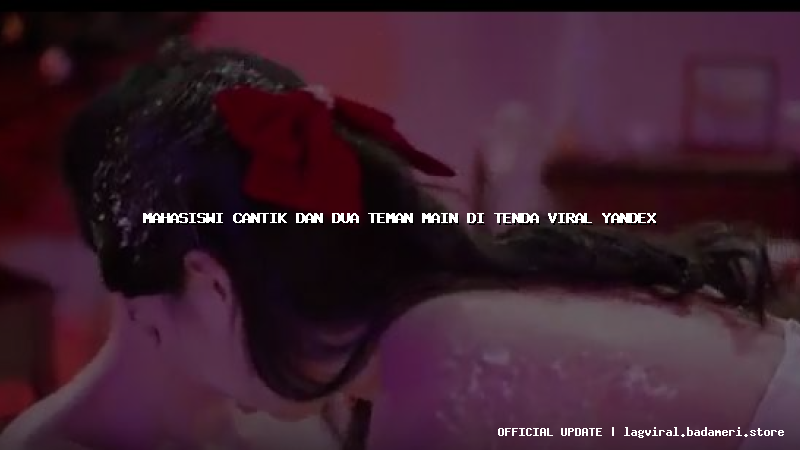 mahasiswi cantik dan dua teman main di tenda viral yandex