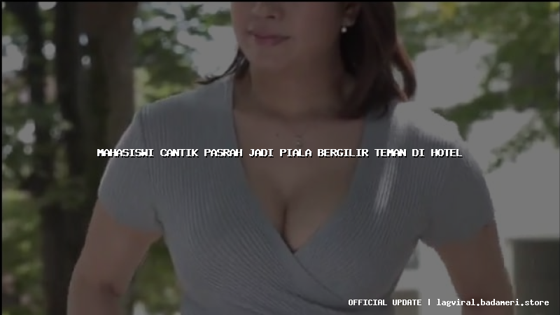 mahasiswi cantik pasrah jadi piala bergilir teman di hotel