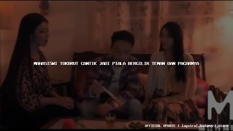 mahasiswi tokbrut cantik jadi piala bergilir teman dan pacarnya