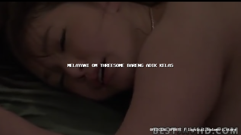 melayani om threesome bareng adik kelas
