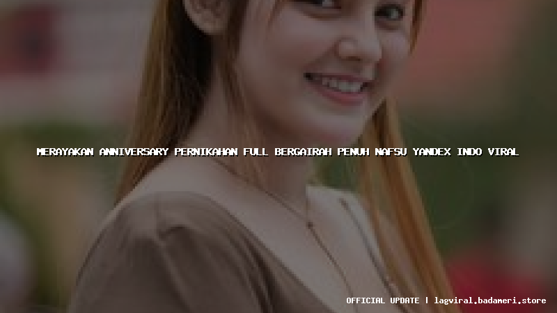 merayakan anniversary pernikahan full bergairah penuh nafsu yandex indo viral