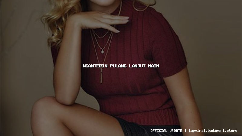 nganterin pulang lanjut main