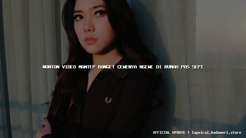 nonton video mantep banget cewenya ngewe di rumah pas sepi