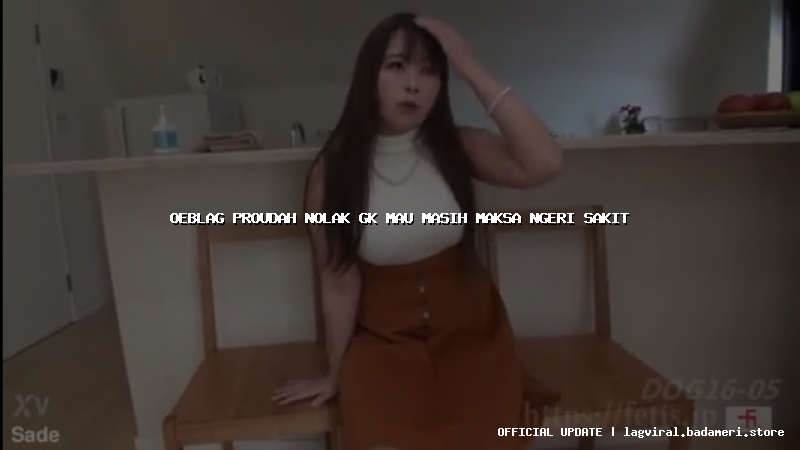 oeblag proudah nolak gk mau masih maksa ngeri sakit