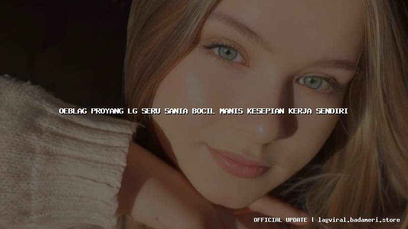 oeblag proyang lg seru sania bocil manis kesepian kerja sendiri