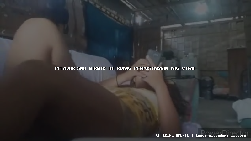 pelajar sma wikwik di ruang perpustakaan abg viral