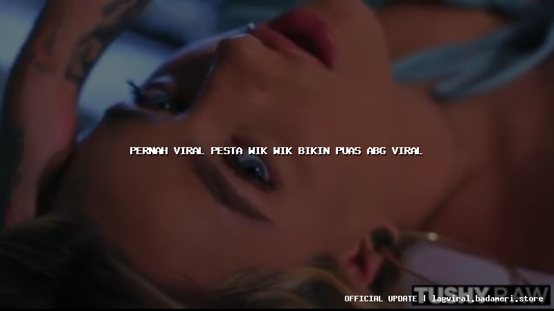 pernah viral pesta wik wik bikin puas abg viral