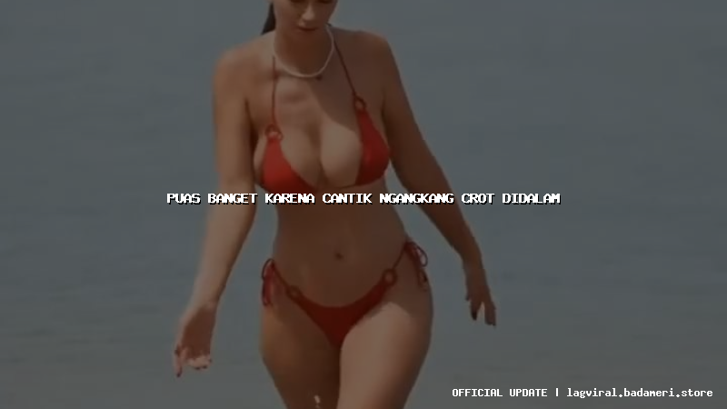 puas banget karena cantik ngangkang crot didalam