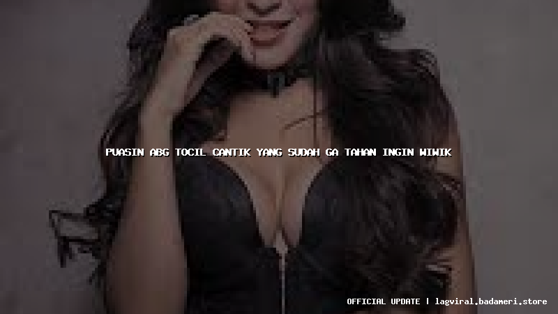 puasin abg tocil cantik yang sudah ga tahan ingin wiwik