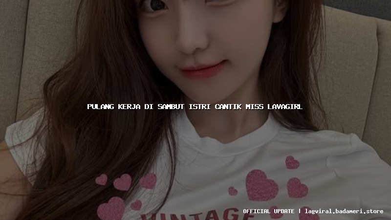 pulang kerja di sambut istri cantik miss lavagirl