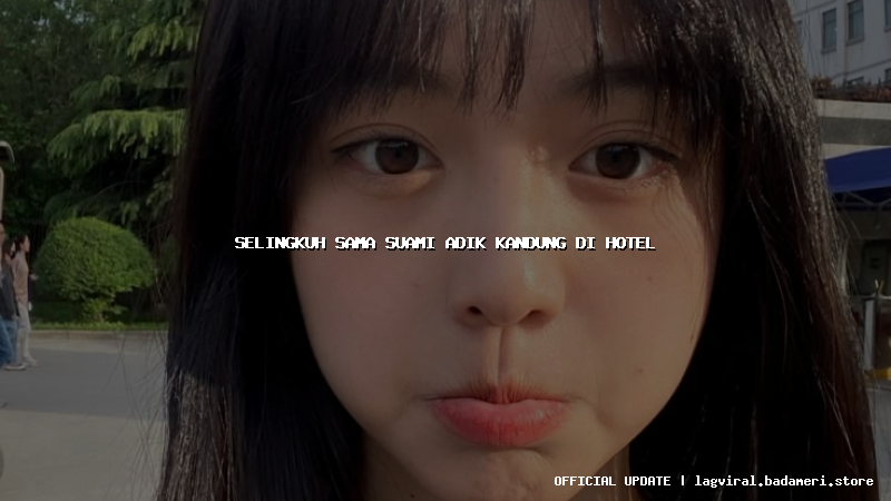 selingkuh sama suami adik kandung di hotel