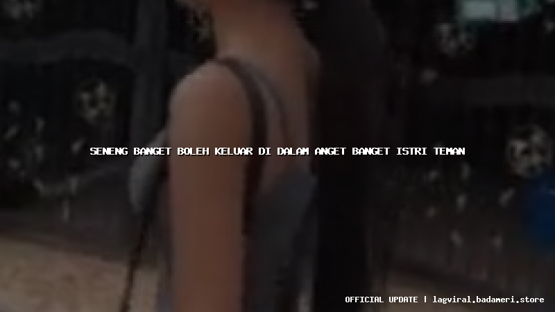 seneng banget boleh keluar di dalam anget banget istri teman