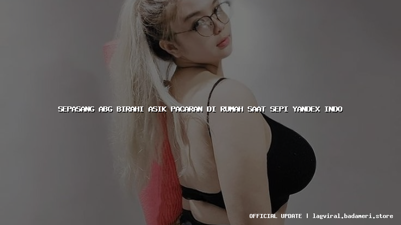 sepasang abg birahi asik pacaran di rumah saat sepi yandex indo