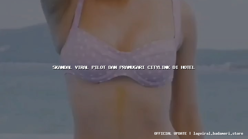 skandal viral pilot dan pramugari citylink di hotel