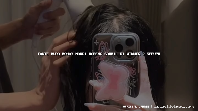 tante muda bohay mandi bareng sambil di wikwik 2 sepupu