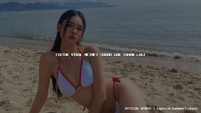 tiktok viral meimei sudah gak tahan lagi