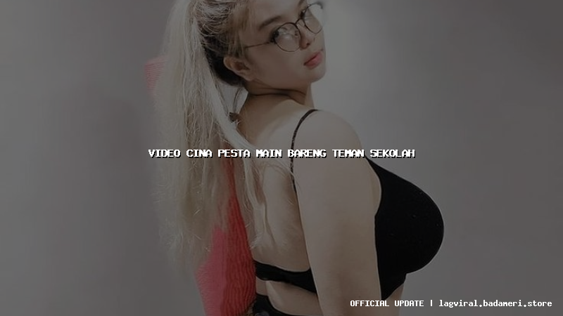 video cina pesta main bareng teman sekolah