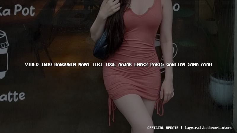 video indo bangunin mama tiri toge aajak enak2 part5 gantian sama ayah