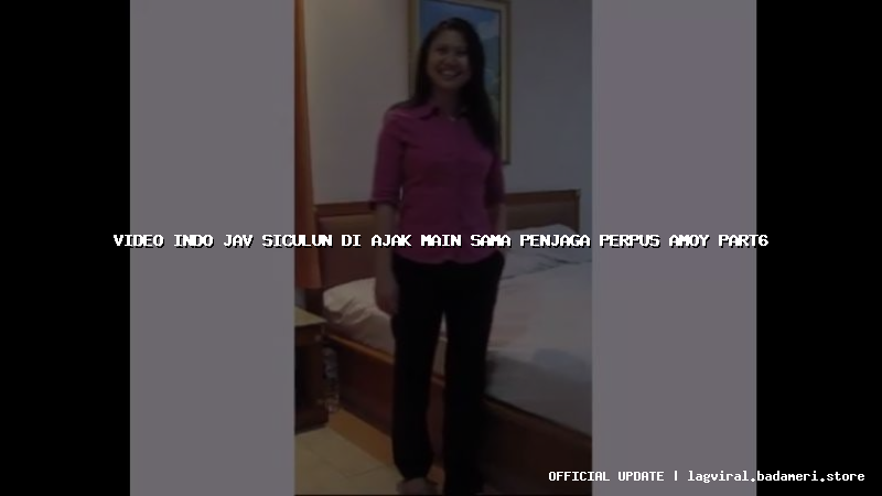 video indo jav siculun di ajak main sama penjaga perpus amoy part6