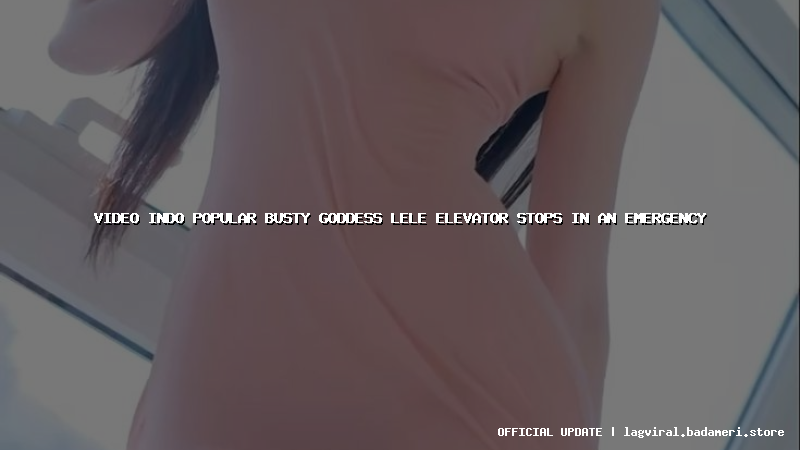video indo popular busty goddess lele elevator stops in an emergency
