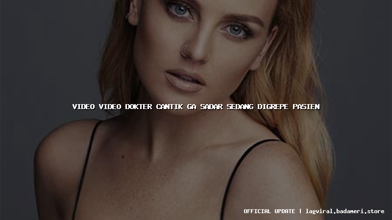 video video dokter cantik ga sadar sedang digrepe pasien